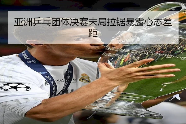 亚洲乒乓团体决赛末局拉锯暴露心态差距 - UED-SPORTS